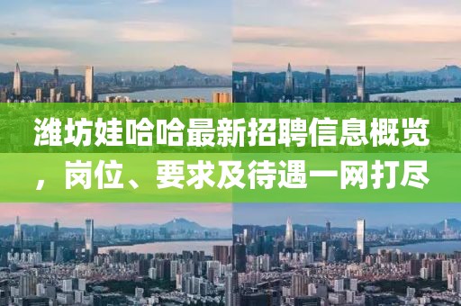 濰坊娃哈哈最新招聘信息概覽，崗位、要求及待遇一網(wǎng)打盡