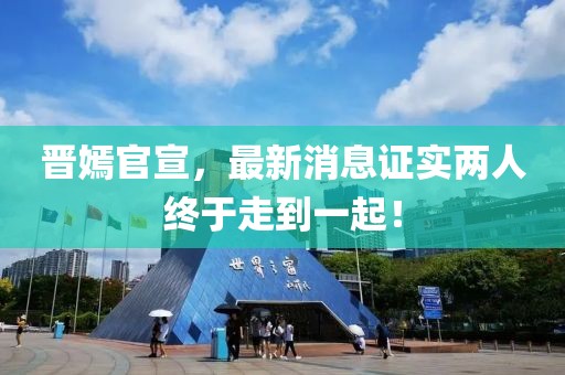 晉嫣官宣，最新消息證實兩人終于走到一起！