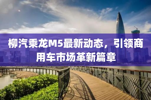 柳汽乘龍M5最新動態(tài)，引領(lǐng)商用車市場革新篇章
