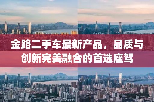 金路二手車最新產(chǎn)品，品質(zhì)與創(chuàng)新完美融合的首選座駕