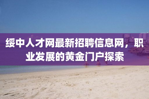 綏中人才網(wǎng)最新招聘信息網(wǎng)，職業(yè)發(fā)展的黃金門戶探索