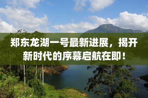 鄭東龍湖一號最新進展，揭開新時代的序幕啟航在即！