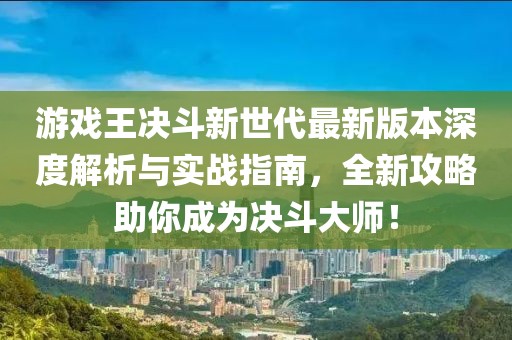 游戲王決斗新世代最新版本深度解析與實(shí)戰(zhàn)指南，全新攻略助你成為決斗大師！