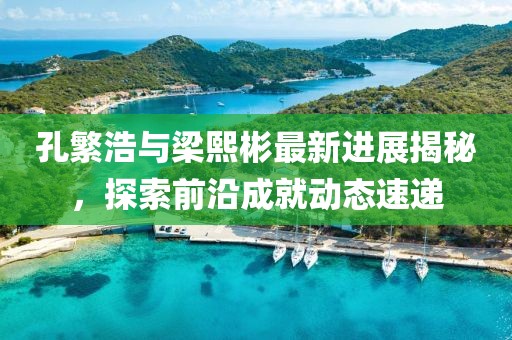 孔繁浩與梁熙彬最新進展揭秘，探索前沿成就動態(tài)速遞