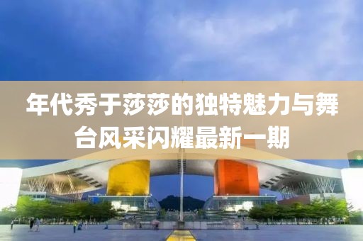 年代秀于莎莎的獨(dú)特魅力與舞臺(tái)風(fēng)采閃耀最新一期