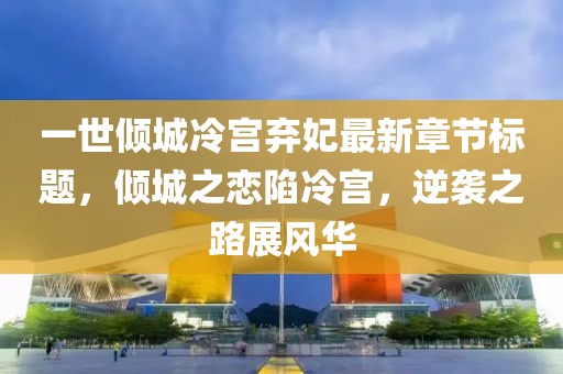 一世傾城冷宮棄妃最新章節(jié)標(biāo)題，傾城之戀陷冷宮，逆襲之路展風(fēng)華