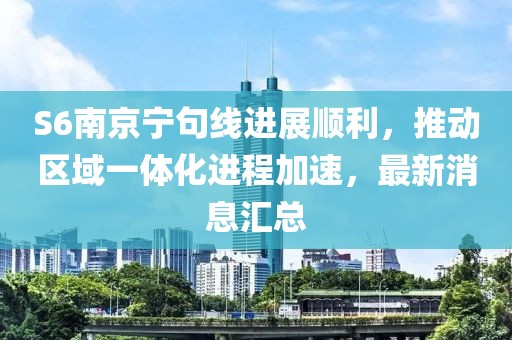 S6南京寧句線進(jìn)展順利，推動區(qū)域一體化進(jìn)程加速，最新消息匯總