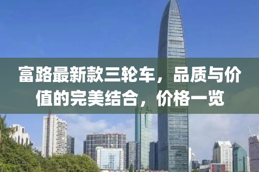 富路最新款三輪車，品質(zhì)與價值的完美結(jié)合，價格一覽