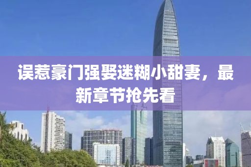 誤惹豪門強娶迷糊小甜妻，最新章節(jié)搶先看
