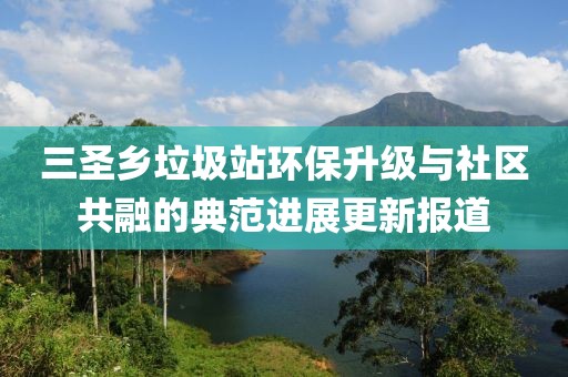 三圣鄉(xiāng)垃圾站環(huán)保升級(jí)與社區(qū)共融的典范進(jìn)展更新報(bào)道