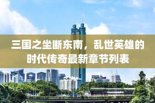 三國(guó)之坐斷東南，亂世英雄的時(shí)代傳奇最新章節(jié)列表
