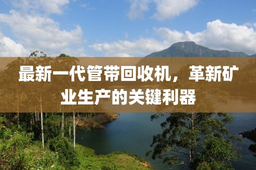 最新一代管帶回收機(jī)，革新礦業(yè)生產(chǎn)的關(guān)鍵利器