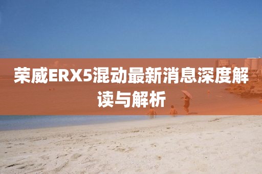 榮威ERX5混動最新消息深度解讀與解析
