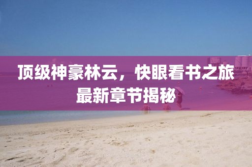 頂級神豪林云，快眼看書之旅最新章節(jié)揭秘