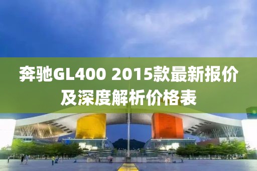 奔馳GL400 2015款最新報價及深度解析價格表
