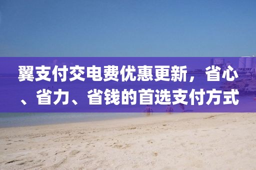 翼支付交電費(fèi)優(yōu)惠更新，省心、省力、省錢的首選支付方式