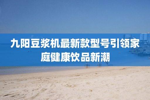 九陽豆?jié){機(jī)最新款型號引領(lǐng)家庭健康飲品新潮