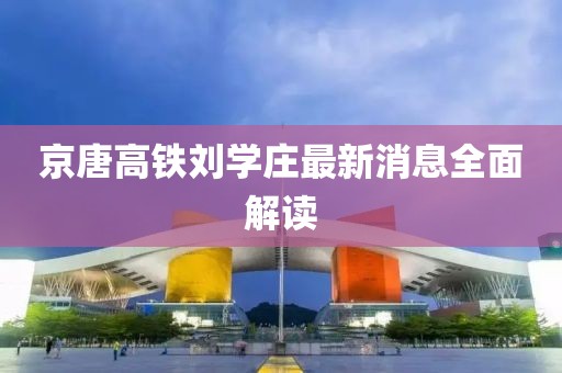 京唐高鐵劉學(xué)莊最新消息全面解讀