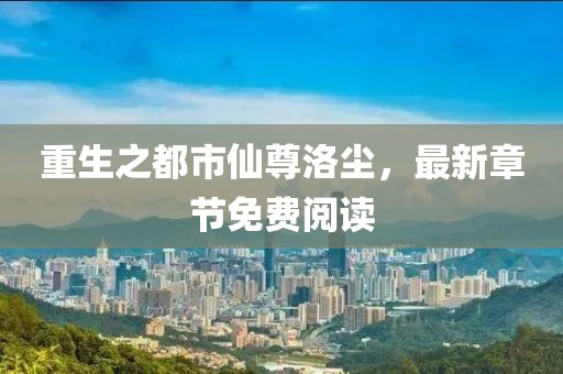 重生之都市仙尊洛塵，最新章節(jié)免費閱讀