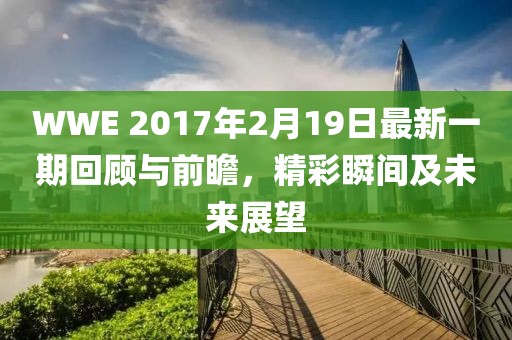 WWE 2017年2月19日最新一期回顧與前瞻，精彩瞬間及未來(lái)展望