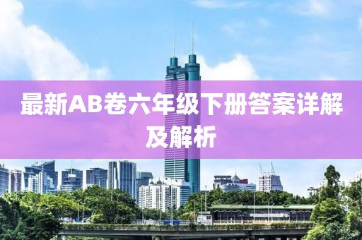最新AB卷六年級下冊答案詳解及解析