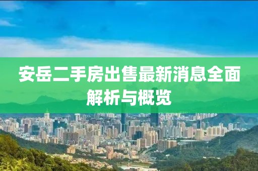 安岳二手房出售最新消息全面解析與概覽