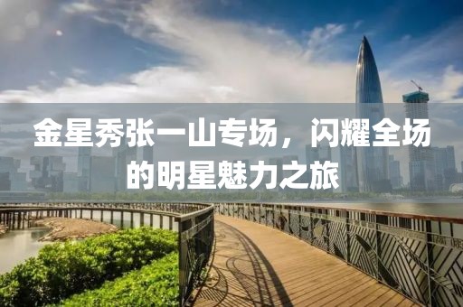 金星秀張一山專場(chǎng)，閃耀全場(chǎng)的明星魅力之旅