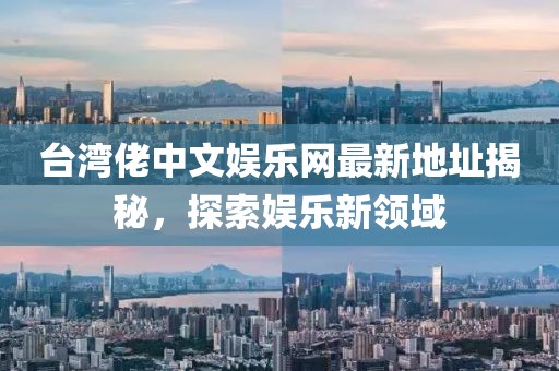 臺灣佬中文娛樂網(wǎng)最新地址揭秘，探索娛樂新領(lǐng)域