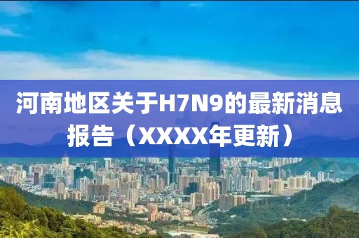 河南地區(qū)關(guān)于H7N9的最新消息報(bào)告（XXXX年更新）