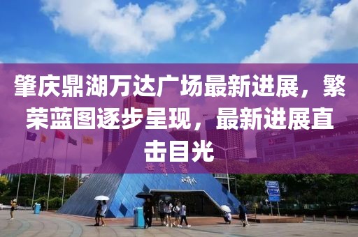 肇慶鼎湖萬(wàn)達(dá)廣場(chǎng)最新進(jìn)展，繁榮藍(lán)圖逐步呈現(xiàn)，最新進(jìn)展直擊目光