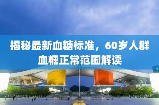 揭秘最新血糖標(biāo)準，60歲人群血糖正常范圍解讀