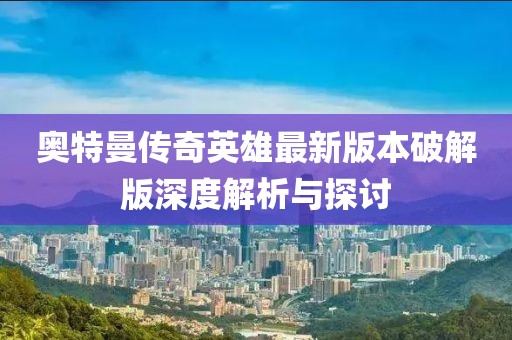奧特曼傳奇英雄最新版本破解版深度解析與探討
