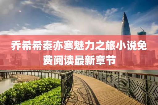 喬希希秦亦寒魅力之旅小說(shuō)免費(fèi)閱讀最新章節(jié)