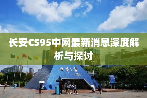 長(zhǎng)安CS95中網(wǎng)最新消息深度解析與探討