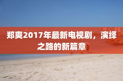 鄭爽2017年最新電視劇，演繹之路的新篇章