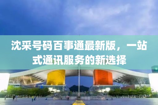 沈采號碼百事通最新版，一站式通訊服務(wù)的新選擇