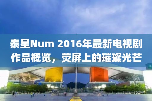 泰星Num 2016年最新電視劇作品概覽，熒屏上的璀璨光芒