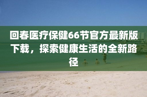 回春醫(yī)療保健66節(jié)官方最新版下載，探索健康生活的全新路徑