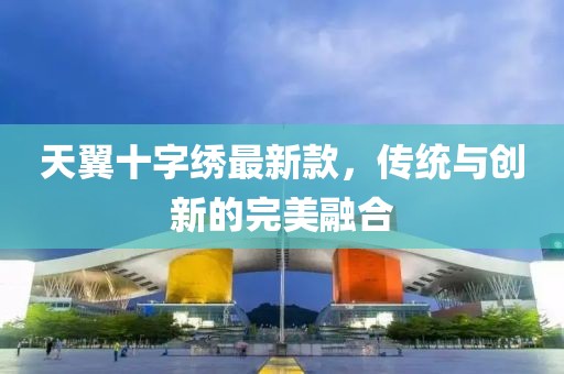天翼十字繡最新款，傳統(tǒng)與創(chuàng)新的完美融合