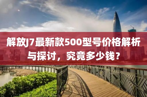 解放J7最新款500型號(hào)價(jià)格解析與探討，究竟多少錢？