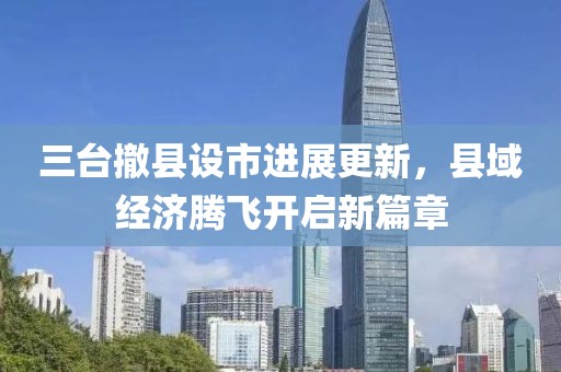 三臺撤縣設(shè)市進展更新，縣域經(jīng)濟騰飛開啟新篇章