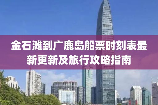 金石灘到廣鹿島船票時(shí)刻表最新更新及旅行攻略指南
