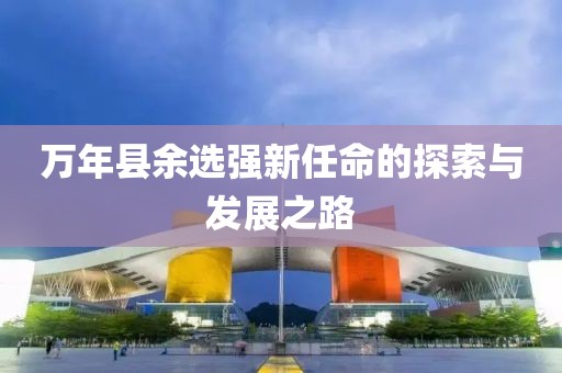 萬年縣余選強新任命的探索與發(fā)展之路