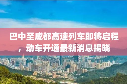 巴中至成都高速列車即將啟程，動車開通最新消息揭曉
