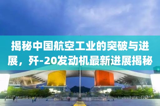 揭秘中國航空工業(yè)的突破與進(jìn)展，殲-20發(fā)動機(jī)最新進(jìn)展揭秘