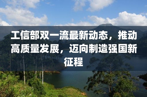 工信部雙一流最新動態(tài)，推動高質(zhì)量發(fā)展，邁向制造強國新征程