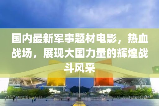 國(guó)內(nèi)最新軍事題材電影，熱血戰(zhàn)場(chǎng)，展現(xiàn)大國(guó)力量的輝煌戰(zhàn)斗風(fēng)采