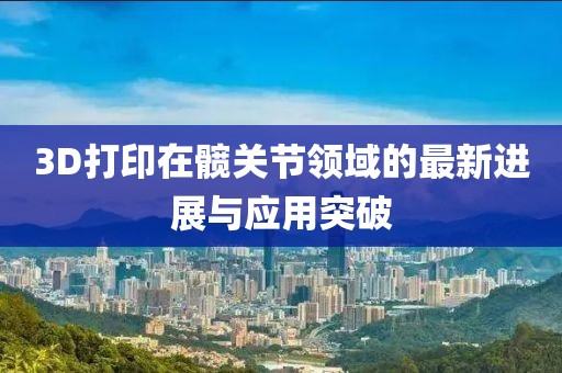 3D打印在髖關(guān)節(jié)領(lǐng)域的最新進(jìn)展與應(yīng)用突破