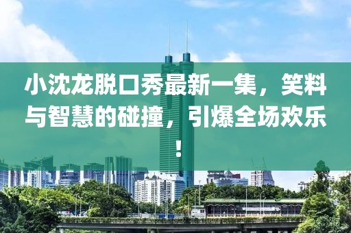 小沈龍脫口秀最新一集，笑料與智慧的碰撞，引爆全場歡樂！