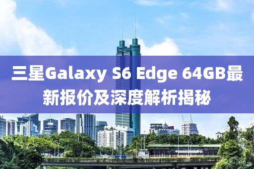 三星Galaxy S6 Edge 64GB最新報(bào)價(jià)及深度解析揭秘